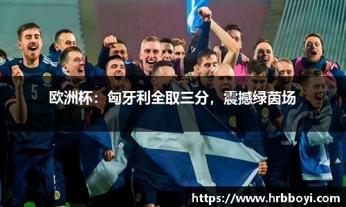 欧洲杯：匈牙利全取三分，震撼绿茵场