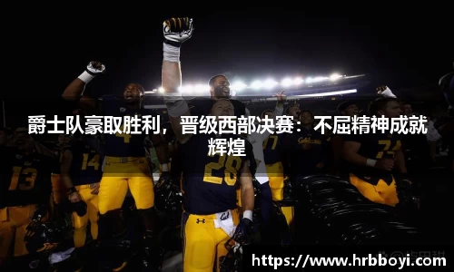 爵士队豪取胜利，晋级西部决赛：不屈精神成就辉煌