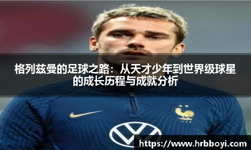 格列兹曼的足球之路：从天才少年到世界级球星的成长历程与成就分析